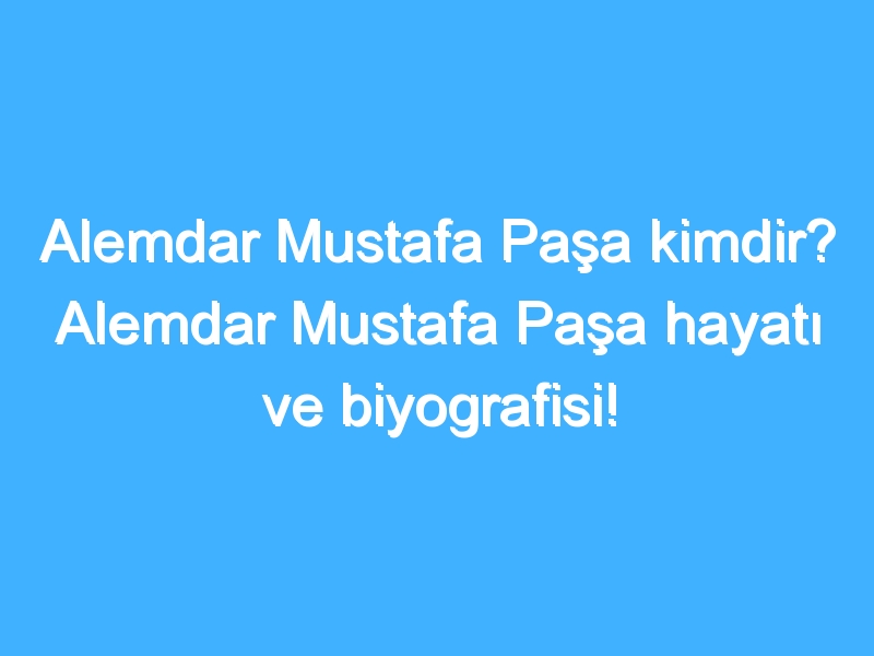 Alemdar Mustafa Paşa kimdir? Alemdar Mustafa Paşa hayatı ve biyografisi!