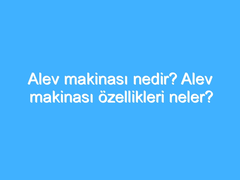 Alev makinası nedir? Alev makinası özellikleri neler?