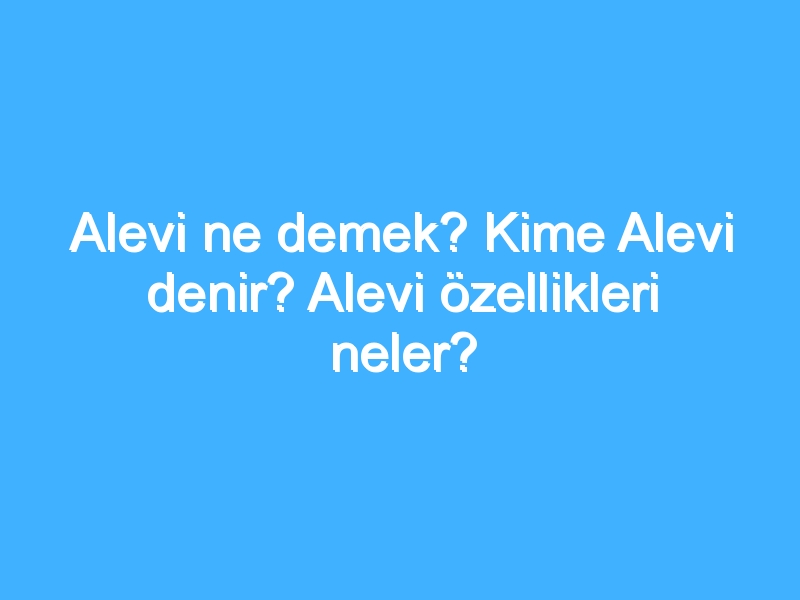 Alevi ne demek? Kime Alevi denir? Alevi özellikleri neler?