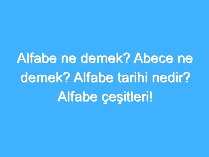 Alfabe ne demek? Abece ne demek? Alfabe tarihi nedir? Alfabe çeşitleri!