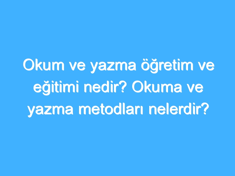 Okum ve yazma öğretim ve eğitimi nedir? Okuma ve yazma metodları nelerdir?