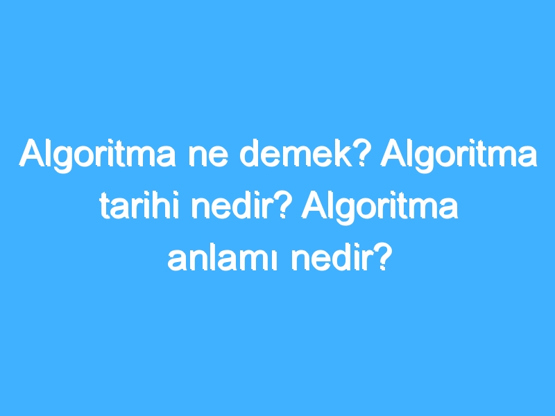 Algoritma ne demek? Algoritma tarihi nedir? Algoritma anlamı nedir?