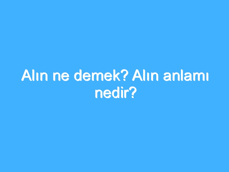 Alın ne demek? Alın anlamı nedir?