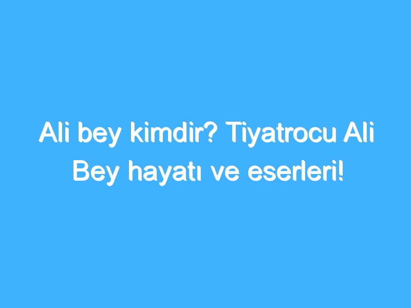 Ali bey kimdir? Tiyatrocu Ali Bey hayatı ve eserleri!