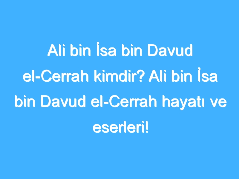 Ali bin İsa bin Davud el-Cerrah kimdir? Ali bin İsa bin Davud el-Cerrah hayatı ve eserleri!