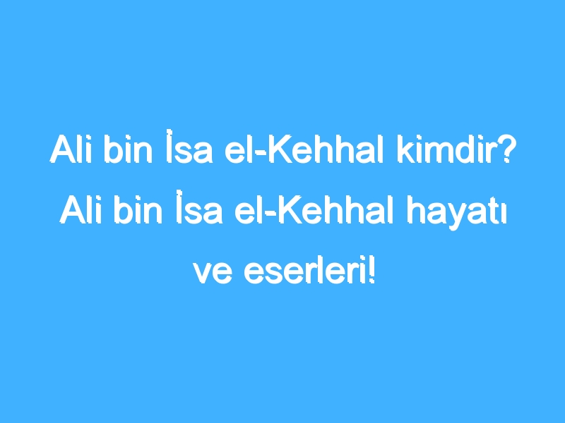 Ali bin İsa el-Kehhal kimdir? Ali bin İsa el-Kehhal hayatı ve eserleri!