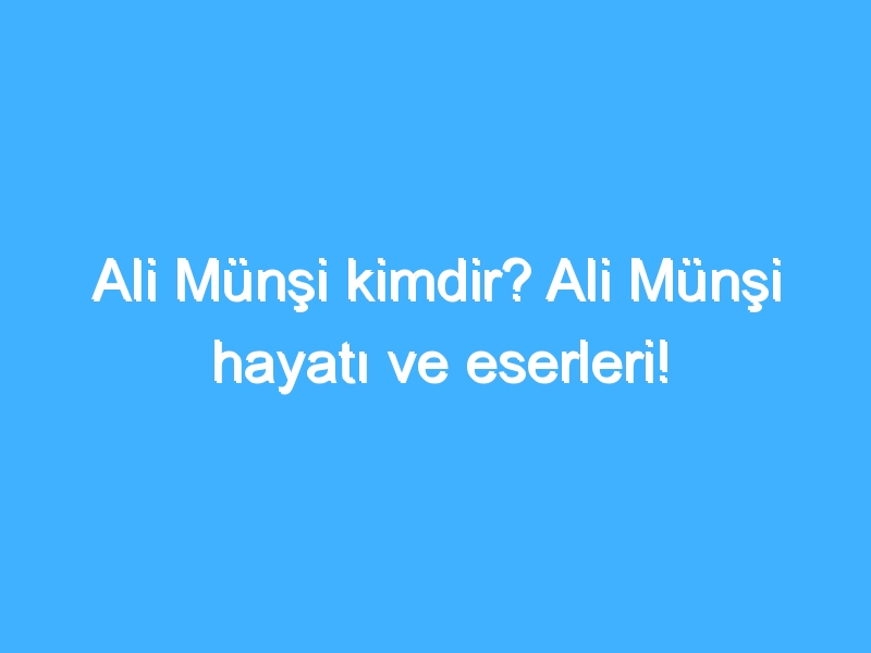 Ali Münşi kimdir? Ali Münşi hayatı ve eserleri!