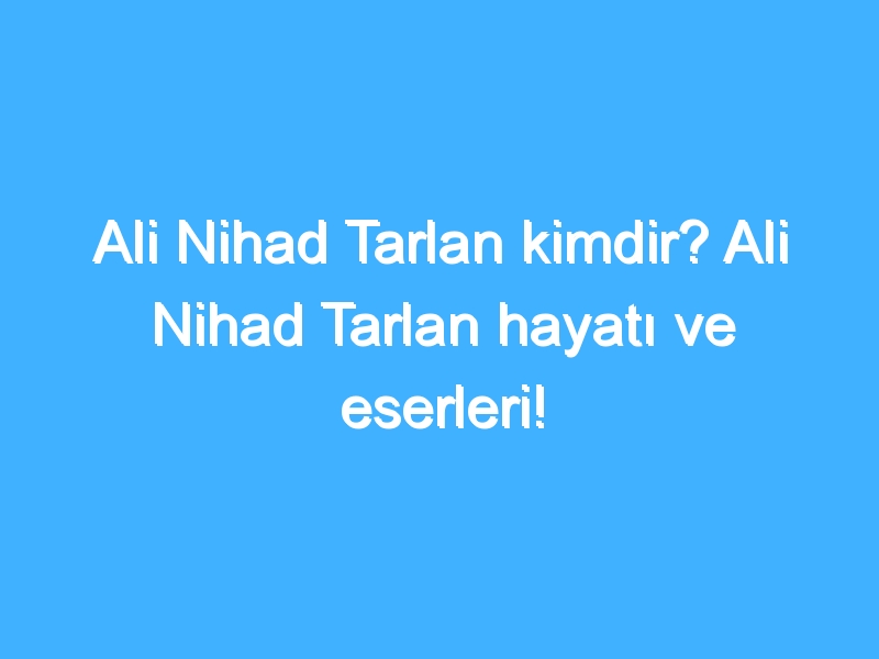 Ali Nihad Tarlan kimdir? Ali Nihad Tarlan hayatı ve eserleri!