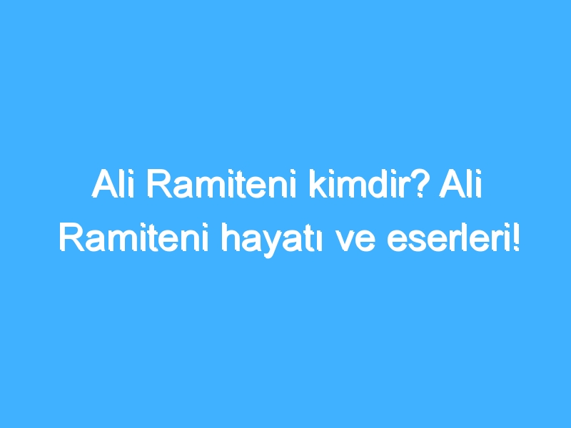 Ali Ramiteni kimdir? Ali Ramiteni hayatı ve eserleri!