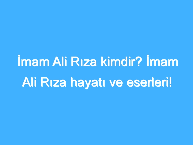 İmam Ali Rıza kimdir? İmam Ali Rıza hayatı ve eserleri!