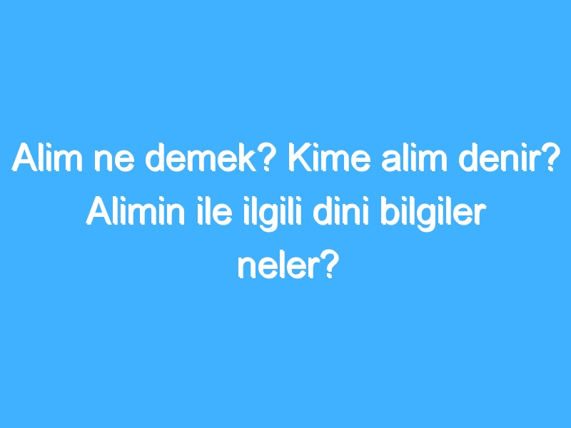 Alim ne demek? Kime alim denir? Alimin ile ilgili dini bilgiler neler?