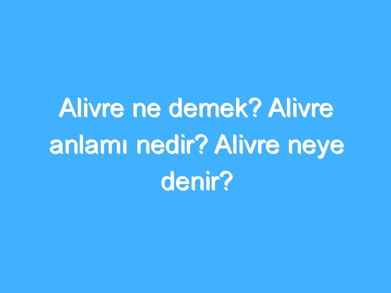 Alivre ne demek? Alivre anlamı nedir? Alivre neye denir?