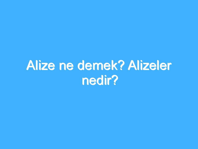 Alize ne demek? Alizeler nedir?