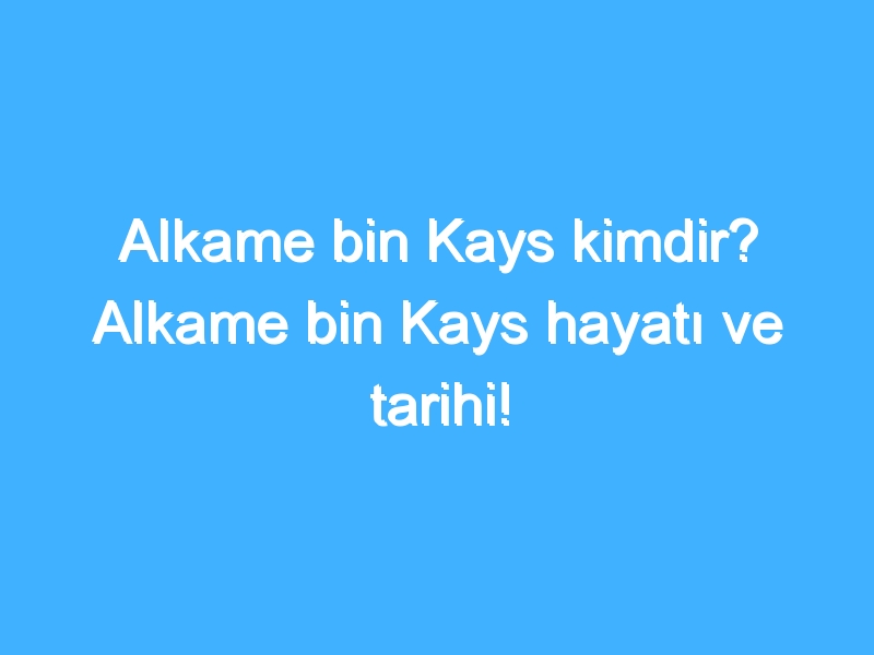 Alkame bin Kays kimdir? Alkame bin Kays hayatı ve tarihi!