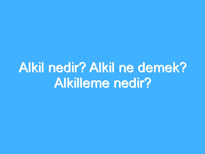 Alkil nedir? Alkil ne demek? Alkilleme nedir?