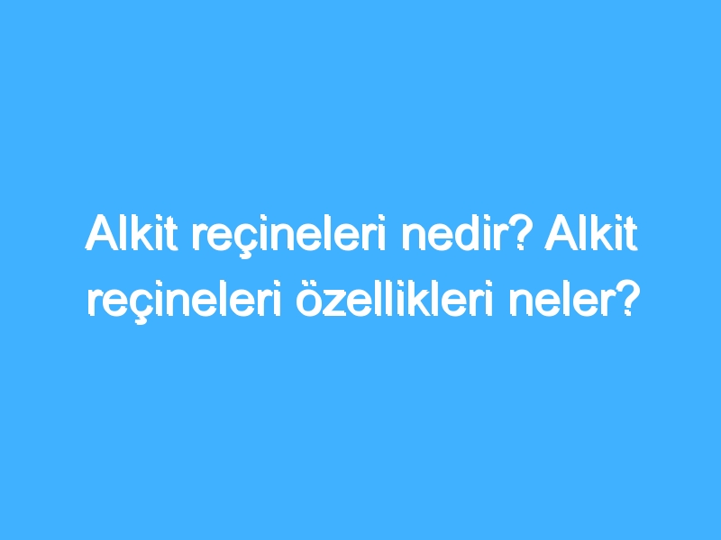 Alkit reçineleri nedir? Alkit reçineleri özellikleri neler?