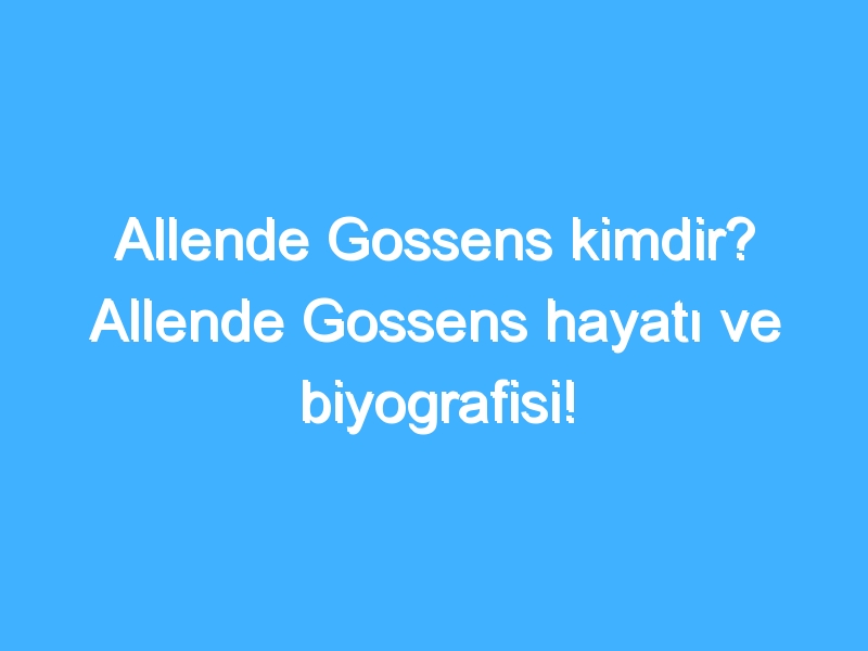 Allende Gossens kimdir? Allende Gossens hayatı ve biyografisi!