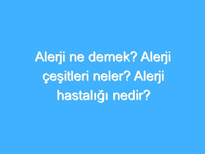 Alerji ne demek? Alerji çeşitleri neler? Alerji hastalığı nedir?