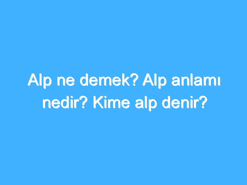 Alp ne demek? Alp anlamı nedir? Kime alp denir?