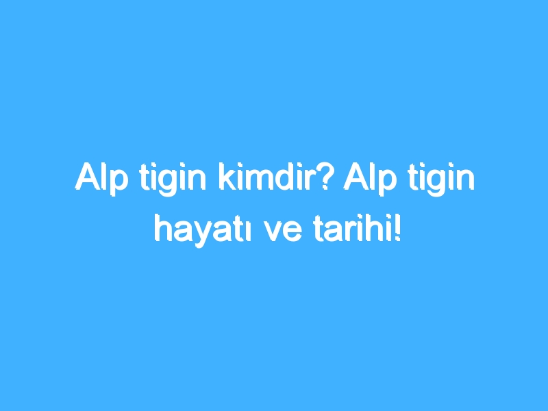 Alp tigin kimdir? Alp tigin hayatı ve tarihi!