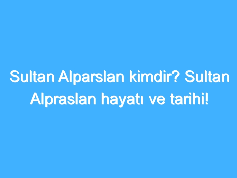 Sultan Alparslan kimdir? Sultan Alpraslan hayatı ve tarihi!