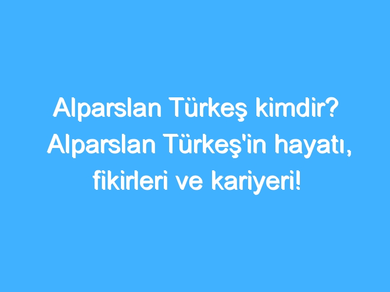 Alparslan Türkeş kimdir? Alparslan Türkeş'in hayatı, fikirleri ve kariyeri!