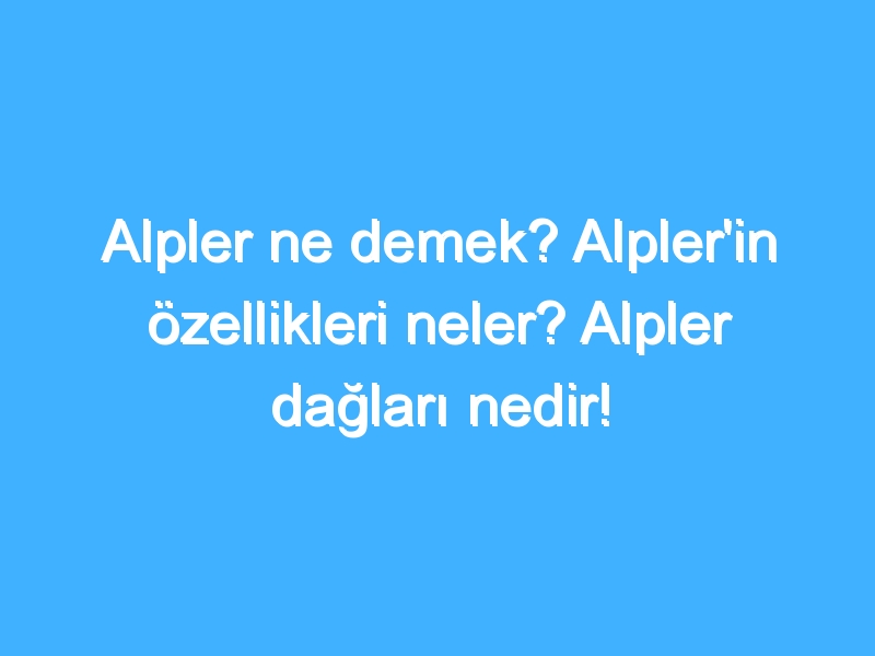 Alpler ne demek? Alpler'in özellikleri neler? Alpler dağları nedir!