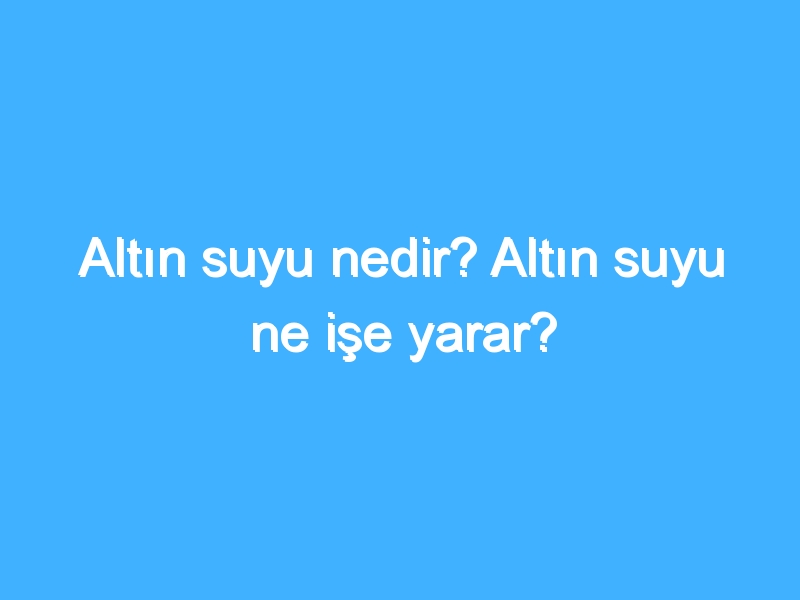 Altın suyu nedir? Altın suyu ne işe yarar?