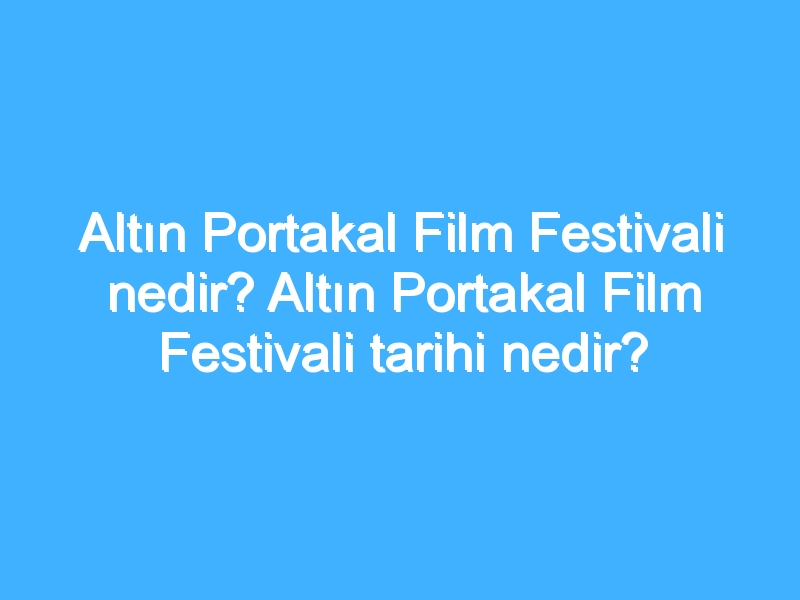 Altın Portakal Film Festivali nedir? Altın Portakal Film Festivali tarihi nedir?