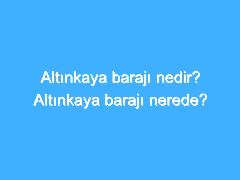 Altınkaya barajı nedir? Altınkaya barajı nerede?