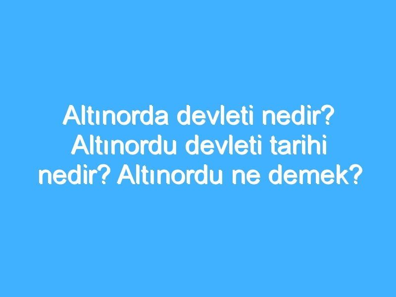 Altınorda devleti nedir? Altınordu devleti tarihi nedir? Altınordu ne demek?