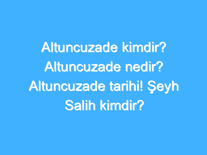 Altuncuzade kimdir? Altuncuzade nedir? Altuncuzade tarihi! Şeyh Salih kimdir?