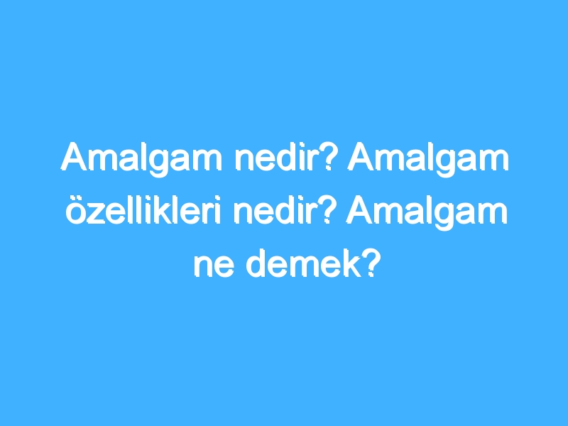 Amalgam nedir? Amalgam özellikleri nedir? Amalgam ne demek?