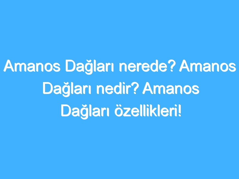 Amanos Dağları nerede? Amanos Dağları nedir? Amanos Dağları özellikleri!