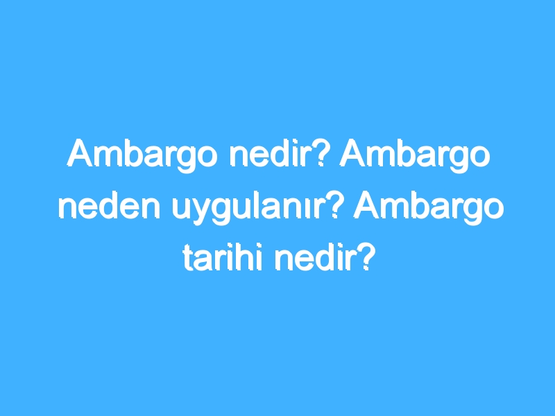 Ambargo nedir? Ambargo neden uygulanır? Ambargo tarihi nedir?