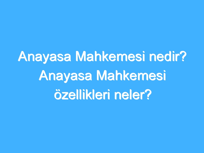 Anayasa Mahkemesi nedir? Anayasa Mahkemesi özellikleri neler?