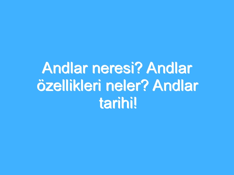 Andlar neresi? Andlar özellikleri neler? Andlar tarihi!