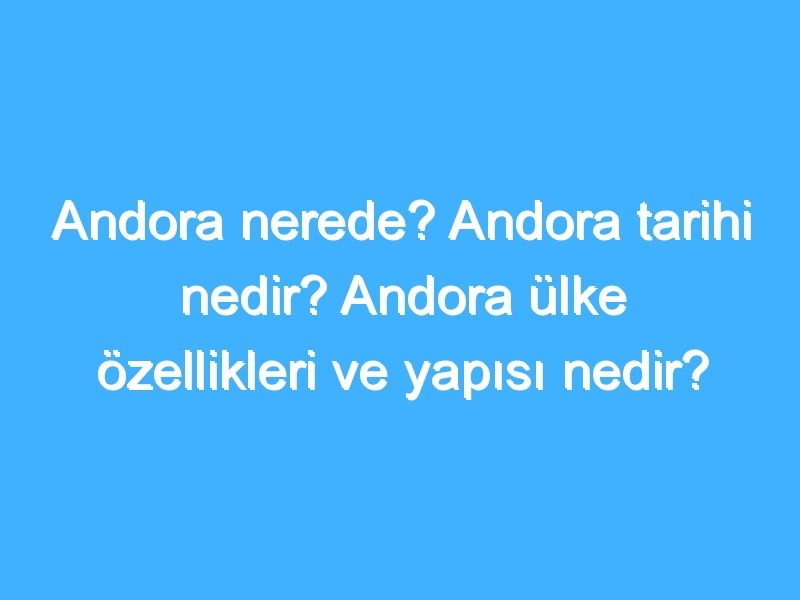 Andora nerede? Andora tarihi nedir? Andora ülke özellikleri ve yapısı nedir?