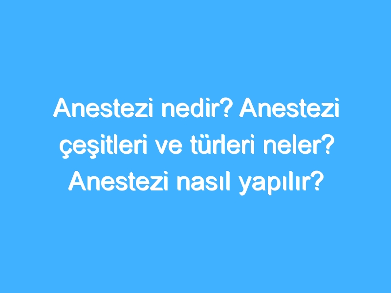 Anestezi nedir? Anestezi çeşitleri ve türleri neler? Anestezi nasıl yapılır?