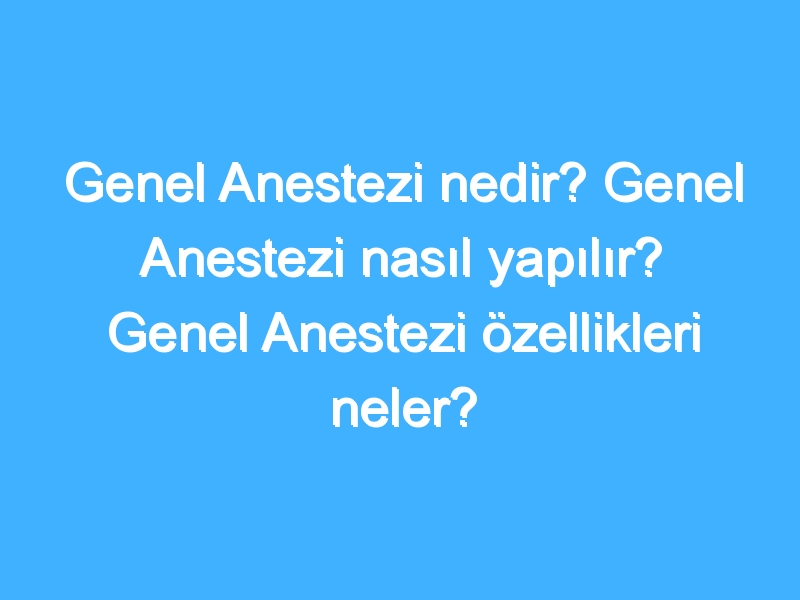 Genel Anestezi nedir? Genel Anestezi nasıl yapılır? Genel Anestezi özellikleri neler?