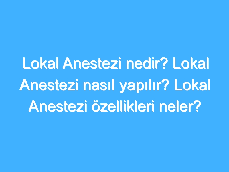 Lokal Anestezi nedir? Lokal Anestezi nasıl yapılır? Lokal Anestezi özellikleri neler?