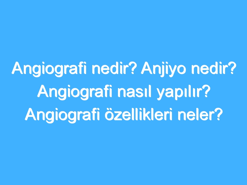 Angiografi nedir? Anjiyo nedir? Angiografi nasıl yapılır? Angiografi özellikleri neler?