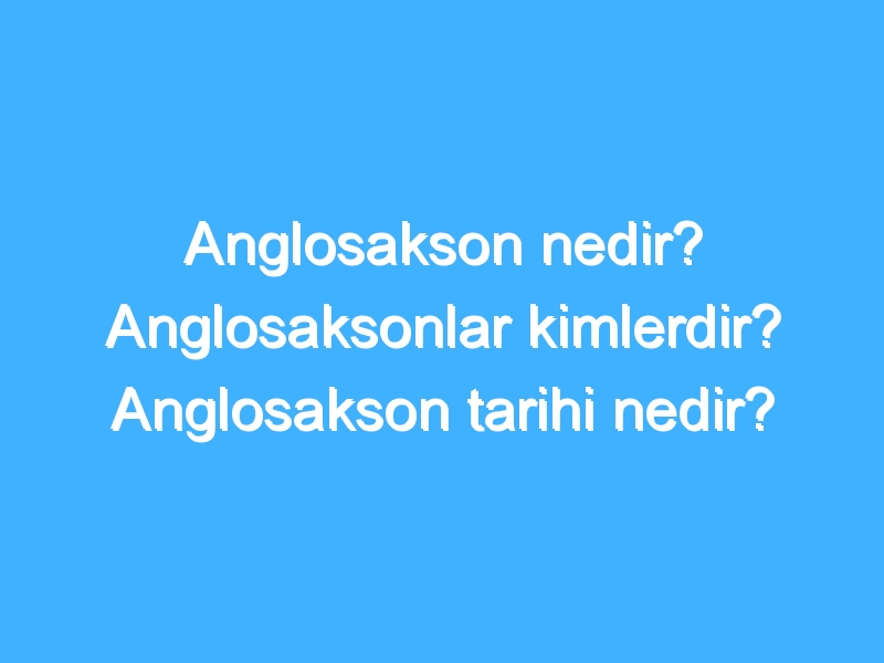 Anglosakson nedir? Anglosaksonlar kimlerdir? Anglosakson tarihi nedir?