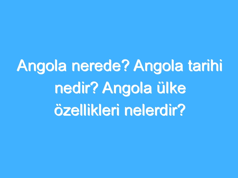 Angola nerede? Angola tarihi nedir? Angola ülke özellikleri nelerdir?