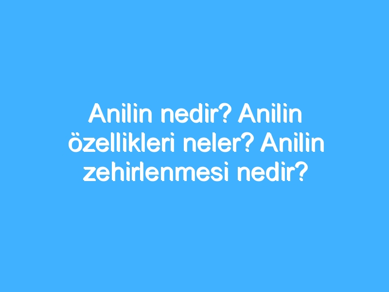 Anilin nedir? Anilin özellikleri neler? Anilin zehirlenmesi nedir?