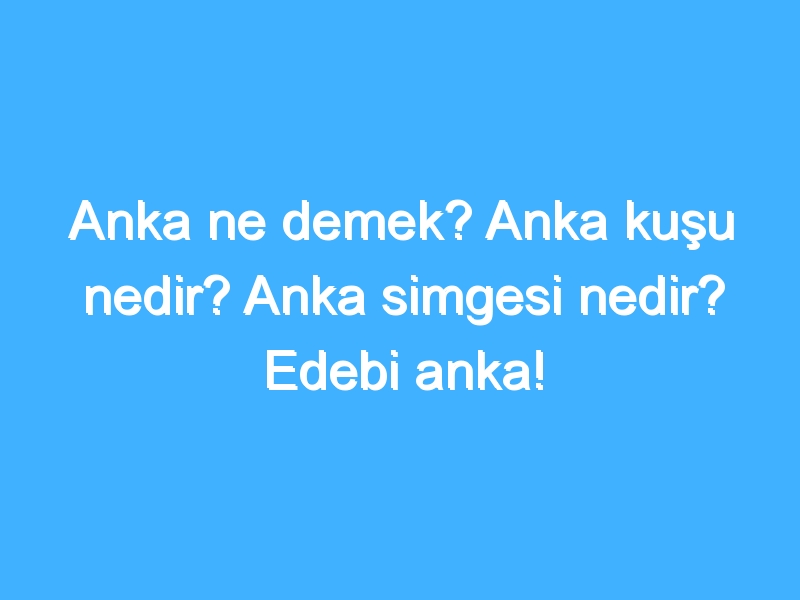 Anka ne demek? Anka kuşu nedir? Anka simgesi nedir? Edebi anka!