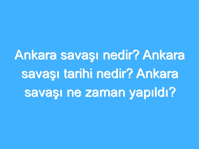 Ankara savaşı nedir? Ankara savaşı tarihi nedir? Ankara savaşı ne zaman yapıldı?