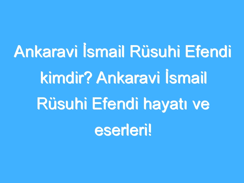 Ankaravi İsmail Rüsuhi Efendi kimdir? Ankaravi İsmail Rüsuhi Efendi hayatı ve eserleri!