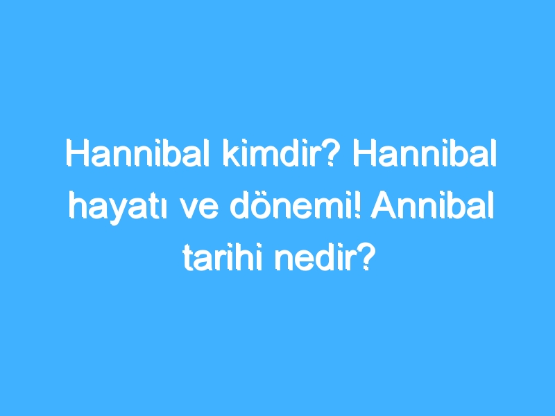 Hannibal kimdir? Hannibal hayatı ve dönemi! Annibal tarihi nedir?