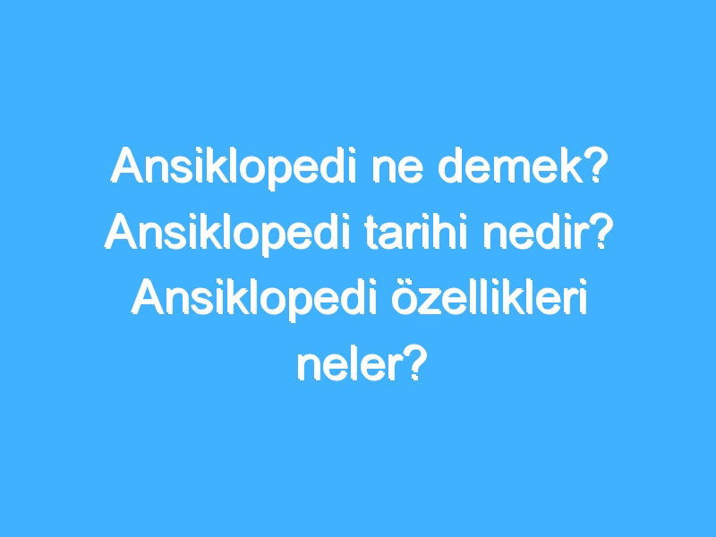 Ansiklopedi ne demek? Ansiklopedi tarihi nedir? Ansiklopedi özellikleri neler?